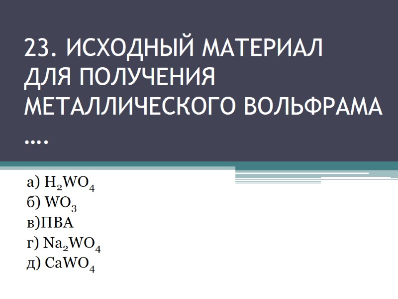 23. Исходный материал для получения металлического вольфрама …. а) H2WO4 23. Исходный материал для получения металлического вольфрама …. а) H2WO4